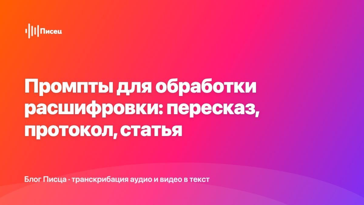 Промпты для обработки расшифровки: пересказ, протокол, статья